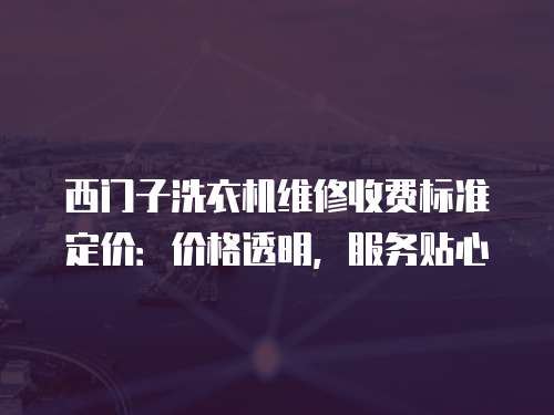 西門子洗衣機維修收費標(biāo)準(zhǔn)定價：價格透明，服務(wù)貼心