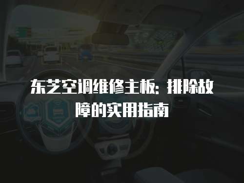東芝空調(diào)維修主板: 排除故障的實(shí)用指南