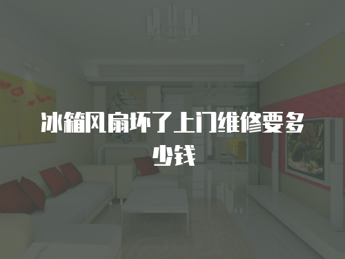 冰箱風(fēng)扇壞了上門維修要多少錢