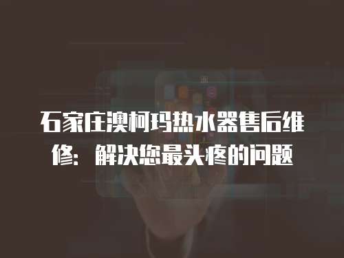 石家莊澳柯瑪熱水器售后維修：解決您最頭疼的問題