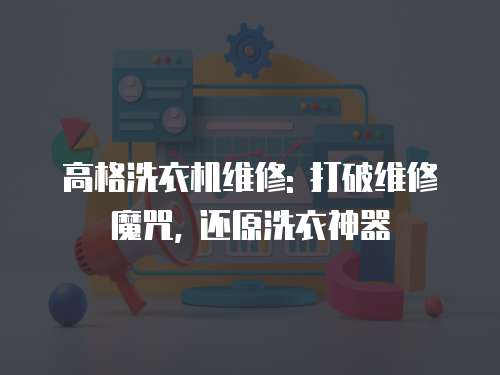 高格洗衣機維修: 打破維修魔咒, 還原洗衣神器