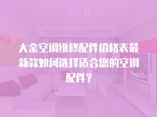大金空調(diào)維修配件價格表最新款如何選擇適合您的空調(diào)配件？