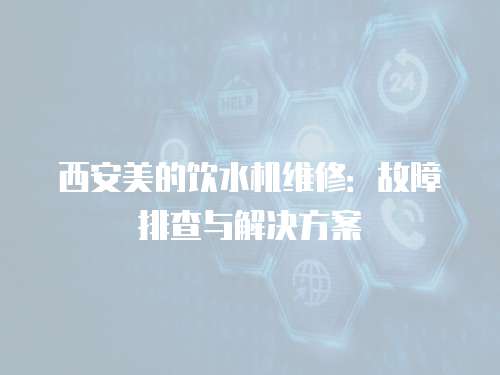 西安美的飲水機維修：故障排查與解決方案
