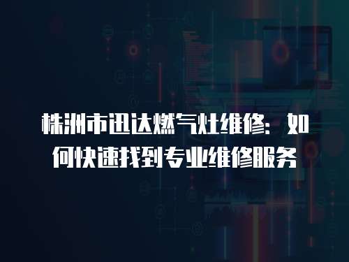 株洲市迅達燃氣灶維修：如何快速找到專業維修服務