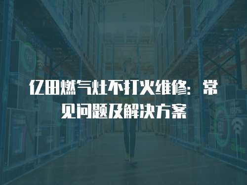 億田燃氣灶不打火維修：常見問題及解決方案