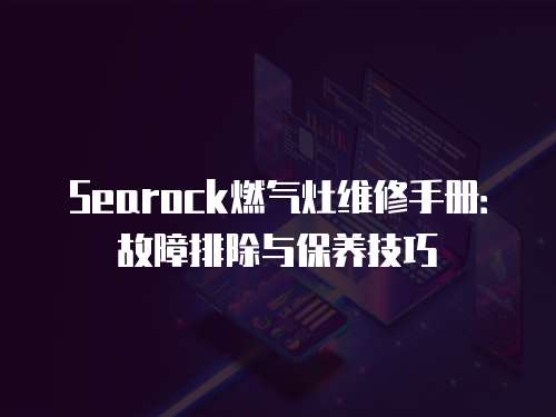 Searock燃?xì)庠罹S修手冊(cè)：故障排除與保養(yǎng)技巧