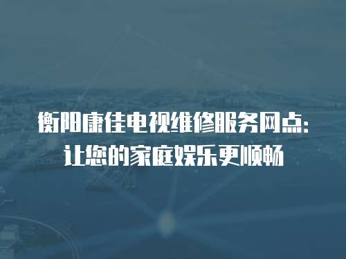 衡陽(yáng)康佳電視維修服務(wù)網(wǎng)點(diǎn)：讓您的家庭娛樂(lè)更順暢