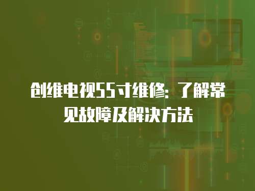 創維電視55寸維修: 了解常見故障及解決方法