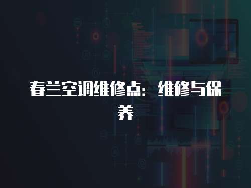 春蘭空調(diào)維修點：維修與保養(yǎng)