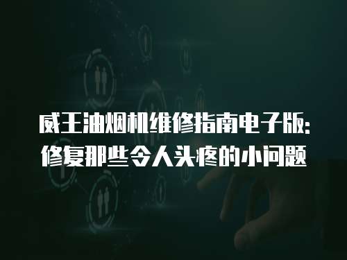 威王油煙機(jī)維修指南電子版: 修復(fù)那些令人頭疼的小問題