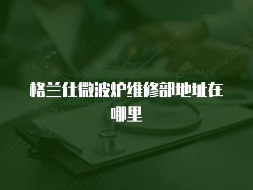 格蘭仕微波爐維修部地址在哪里