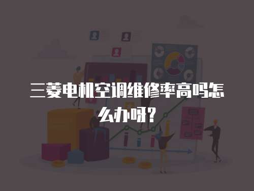 三菱電機(jī)空調(diào)維修率高嗎怎么辦呀？