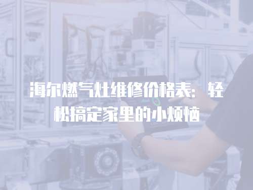 海爾燃氣灶維修價格表：輕松搞定家里的小煩惱