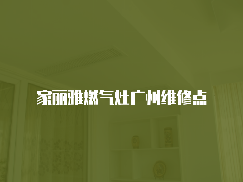 家麗雅燃?xì)庠顝V州維修點(diǎn)