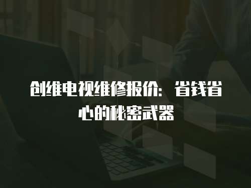 創(chuàng)維電視維修報(bào)價(jià)：省錢省心的秘密武器
