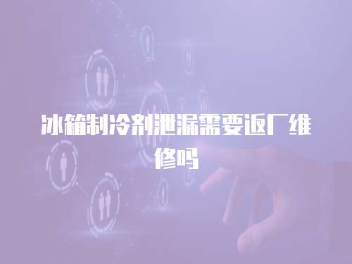 冰箱制冷劑泄漏需要返廠維修嗎