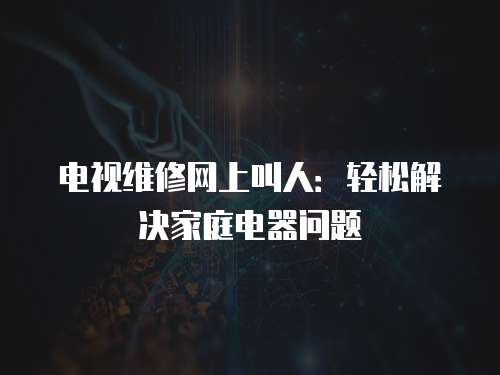 電視維修網(wǎng)上叫人：輕松解決家庭電器問題