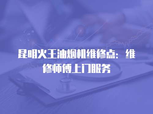 昆明火王油煙機維修點：維修師傅上門服務
