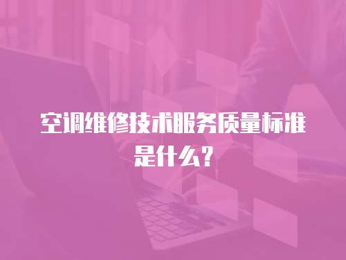 空調(diào)維修技術(shù)服務(wù)質(zhì)量標(biāo)準(zhǔn)是什么？