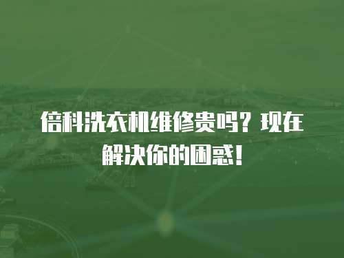 倍科洗衣機維修貴嗎？現在解決你的困惑！