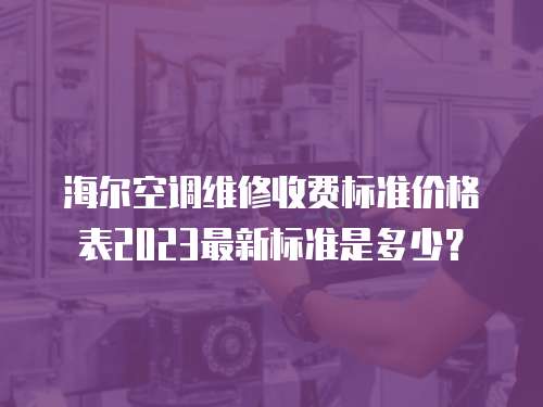 海爾空調(diào)維修收費標(biāo)準(zhǔn)價格表2023最新標(biāo)準(zhǔn)是多少？