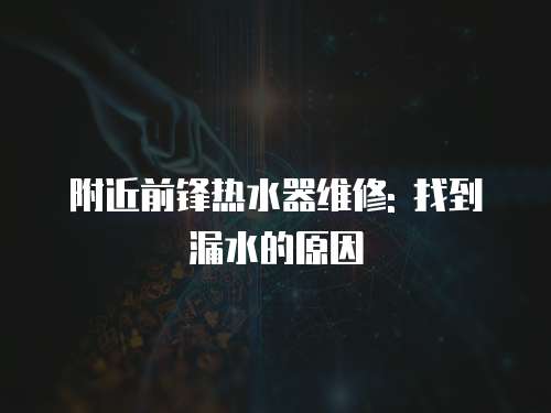 附近前鋒熱水器維修: 找到漏水的原因