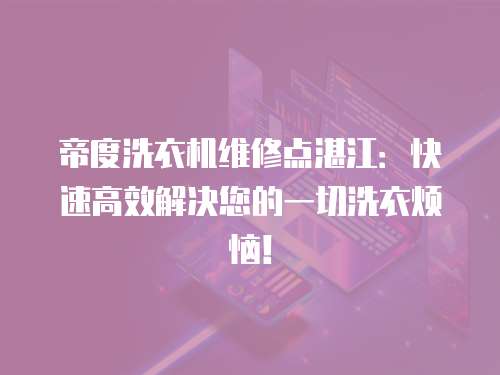 帝度洗衣機維修點湛江：快速高效解決您的一切洗衣煩惱！