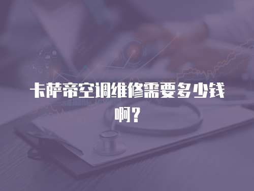 卡薩帝空調(diào)維修需要多少錢啊？