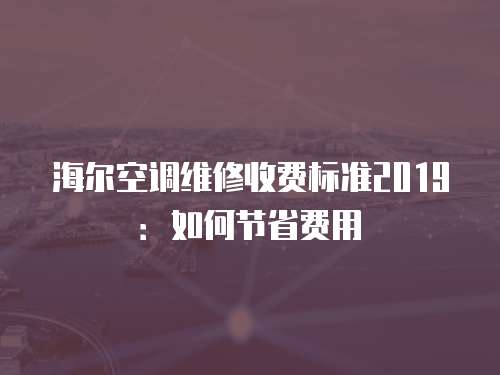 海爾空調(diào)維修收費(fèi)標(biāo)準(zhǔn)2019：如何節(jié)省費(fèi)用