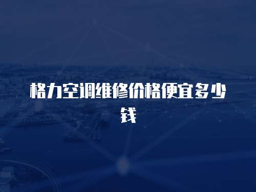 格力空調維修價格便宜多少錢