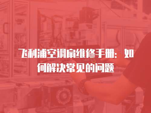 飛利浦空調扇維修手冊：如何解決常見的問題