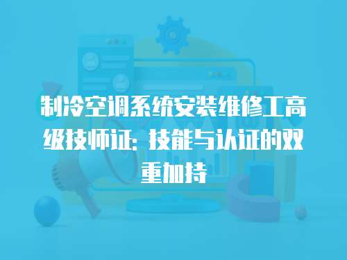 制冷空調(diào)系統(tǒng)安裝維修工高級(jí)技師證: 技能與認(rèn)證的雙重加持