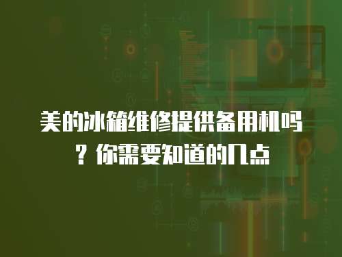 美的冰箱維修提供備用機(jī)嗎？你需要知道的幾點