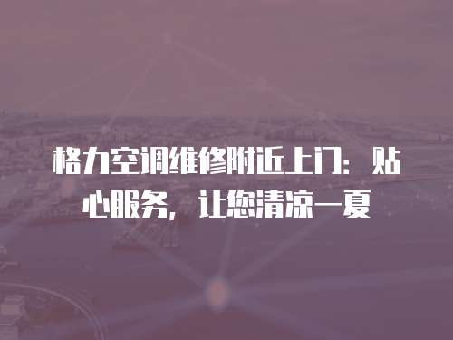 格力空調(diào)維修附近上門：貼心服務(wù)，讓您清涼一夏