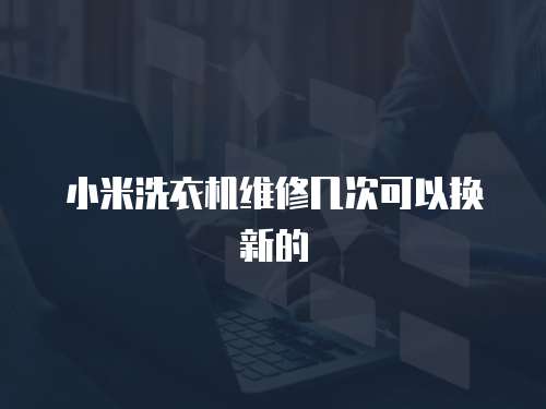小米洗衣機維修幾次可以換新的