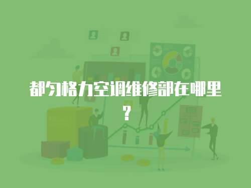 都勻格力空調維修部在哪里？