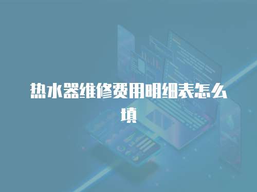 熱水器維修費(fèi)用明細(xì)表怎么填