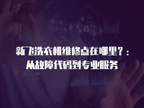 新飛洗衣機(jī)維修點(diǎn)在哪里？：從故障代碼到專(zhuān)業(yè)服務(wù)