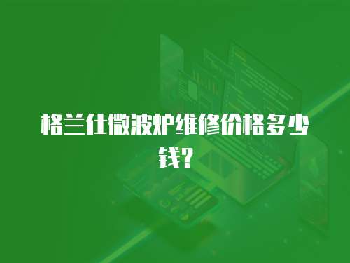 格蘭仕微波爐維修價格多少錢？