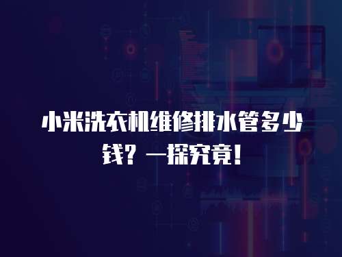 小米洗衣機(jī)維修排水管多少錢(qián)？一探究竟！