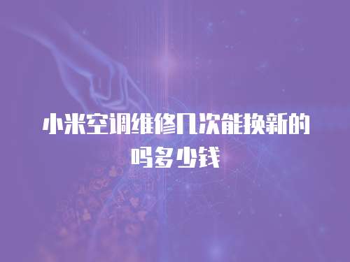 小米空調維修幾次能換新的嗎多少錢