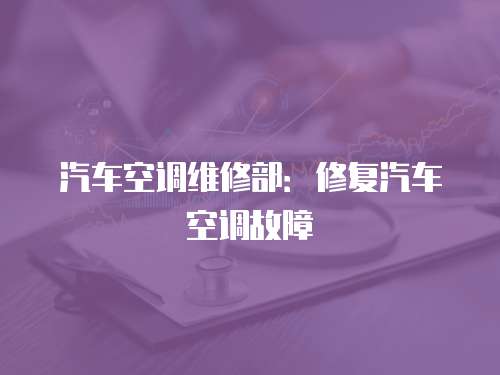 汽車空調(diào)維修部：修復汽車空調(diào)故障