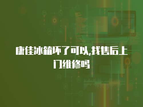 康佳冰箱壞了可以,找售后上門維修嗎