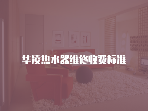 華凌熱水器維修收費(fèi)標(biāo)準(zhǔn)