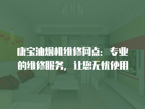 康寶油煙機維修網點：專業的維修服務，讓您無憂使用