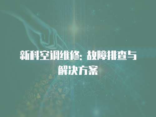 新科空調(diào)維修: 故障排查與解決方案