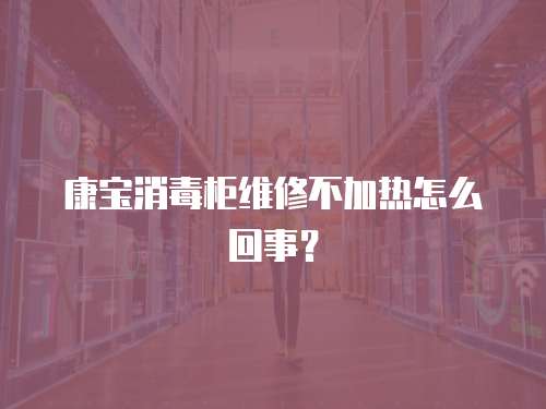 康寶消毒柜維修不加熱怎么回事？