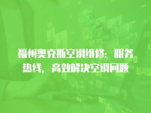 福州奧克斯空調維修：服務熱線，高效解決空調問題