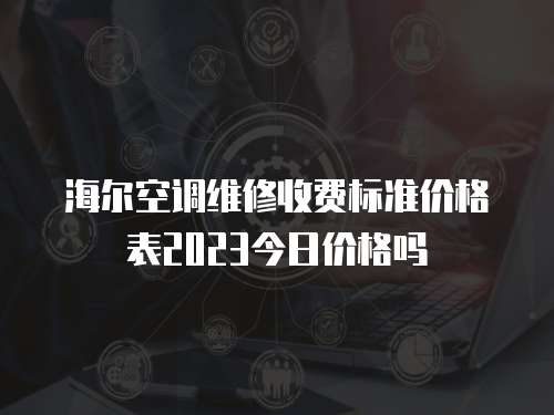 海爾空調(diào)維修收費標(biāo)準(zhǔn)價格表2023今日價格嗎