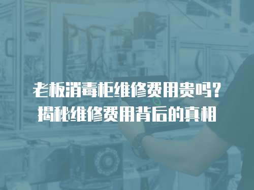 老板消毒柜維修費(fèi)用貴嗎？揭秘維修費(fèi)用背后的真相